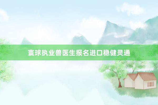 寰球执业兽医生报名进口稳健灵通