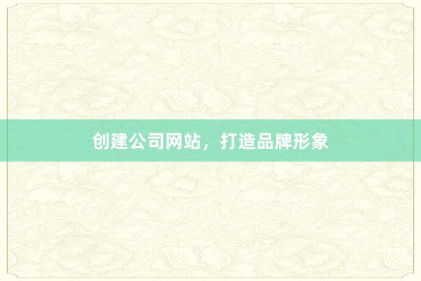 创建公司网站，打造品牌形象